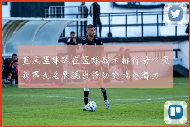 重庆篮球队在篮球战术排行榜中荣获第九名展现出强劲实力与潜力