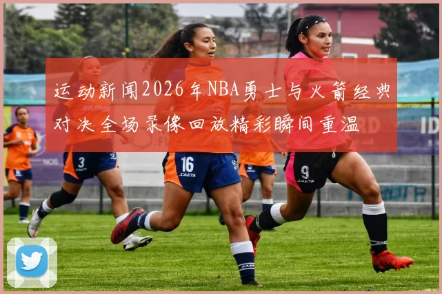 运动新闻2026年NBA勇士与火箭经典对决全场录像回放精彩瞬间重温