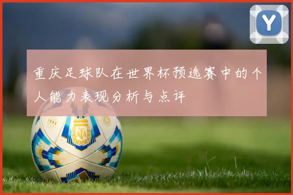 重庆足球队在世界杯预选赛中的个人能力表现分析与点评