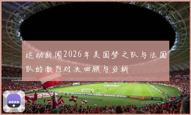 运动新闻2026年美国梦之队与法国队的激烈对决回顾与分析