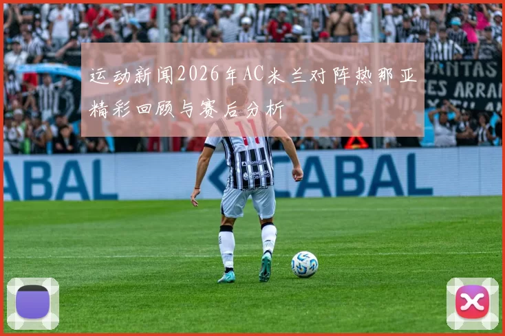 运动新闻2026年AC米兰对阵热那亚精彩回顾与赛后分析